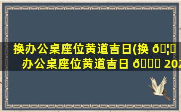换办公桌座位黄道吉日(换 🦊 办公桌座位黄道吉日 🐕 2022)